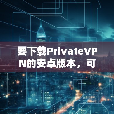 要下载PrivateVPN的安卓版本,可以按照以下步骤操作 要下载PrivateVPN的安卓版本,可以按照以下步骤操作