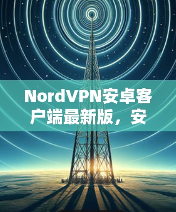 NordVPN安卓客户端最新版,安全与速度的双重保障 NordVPN安卓客户端最新版,安全与速度的双重保障