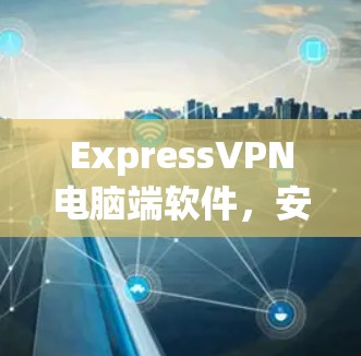ExpressVPN电脑端软件,安全隐私保护新解决方案 ExpressVPN电脑端软件,安全隐私保护新解决方案