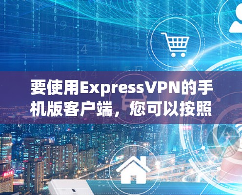 要使用ExpressVPN的手机版客户端,您可以按照以下步骤操作 要使用ExpressVPN的手机版客户端,您可以按照以下步骤操作
