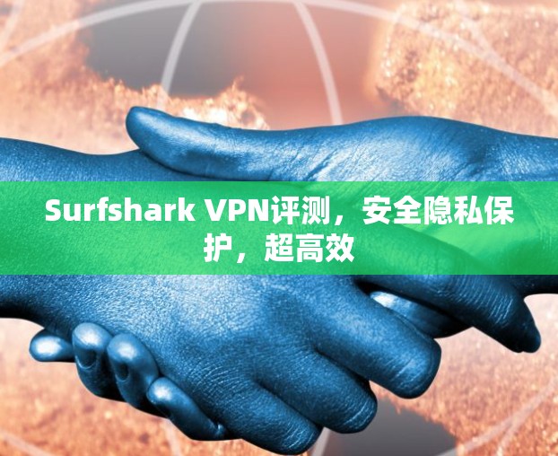 Surfshark VPN评测,安全隐私保护,超高效 Surfshark VPN评测,安全隐私保护,超高效