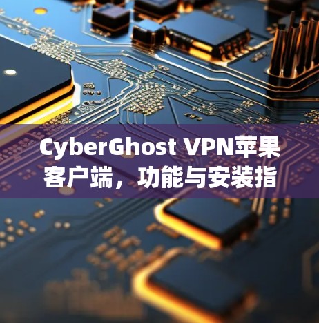 CyberGhost VPN苹果客户端,功能与安装指南 CyberGhost VPN苹果客户端,功能与安装指南