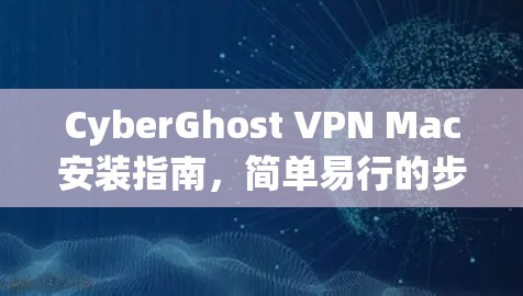 CyberGhost VPN Mac安装指南,简单易行的步骤解析