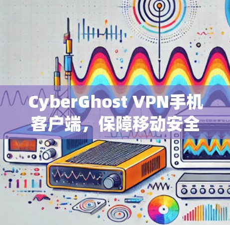 CyberGhost VPN手机客户端,保障移动安全与隐私 CyberGhost VPN手机客户端,保障移动安全与隐私